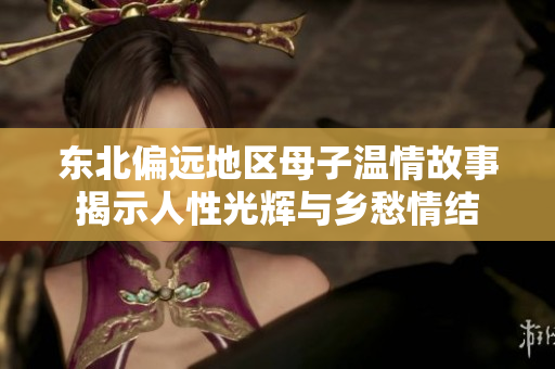 东北偏远地区母子温情故事揭示人性光辉与乡愁情结