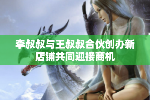 李叔叔与王叔叔合伙创办新店铺共同迎接商机