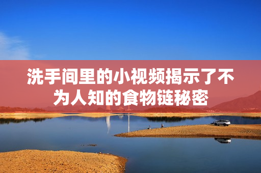 洗手间里的小视频揭示了不为人知的食物链秘密