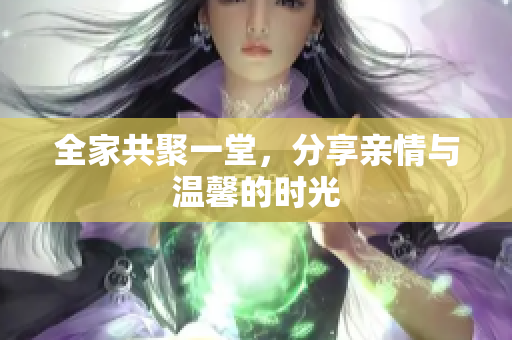 全家共聚一堂，分享亲情与温馨的时光