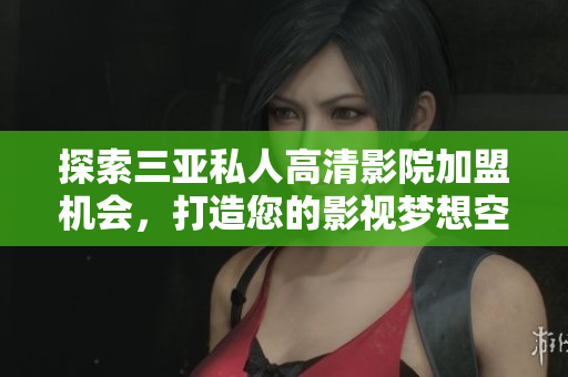 探索三亚私人高清影院加盟机会，打造您的影视梦想空间