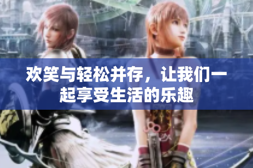 欢笑与轻松并存，让我们一起享受生活的乐趣