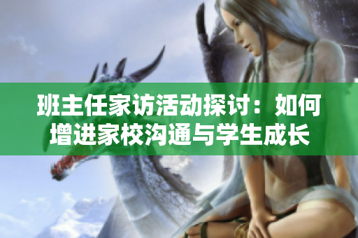 班主任家访活动探讨：如何增进家校沟通与学生成长
