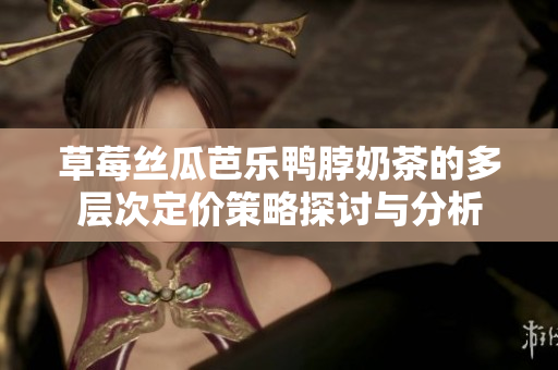 草莓丝瓜芭乐鸭脖奶茶的多层次定价策略探讨与分析
