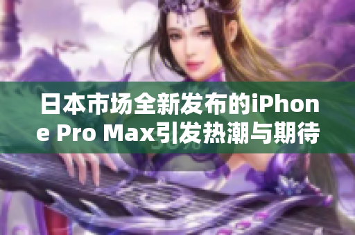 日本市场全新发布的iPhone Pro Max引发热潮与期待