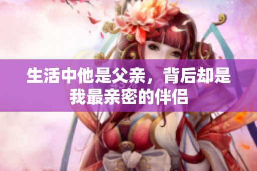 生活中他是父亲，背后却是我最亲密的伴侣