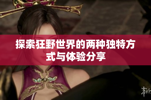 探索狂野世界的两种独特方式与体验分享