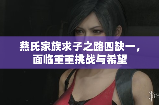 燕氏家族求子之路四缺一，面临重重挑战与希望