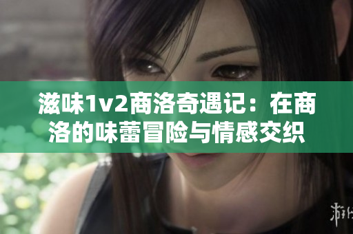滋味1v2商洛奇遇记：在商洛的味蕾冒险与情感交织