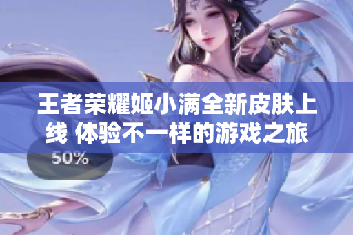 王者荣耀姬小满全新皮肤上线 体验不一样的游戏之旅