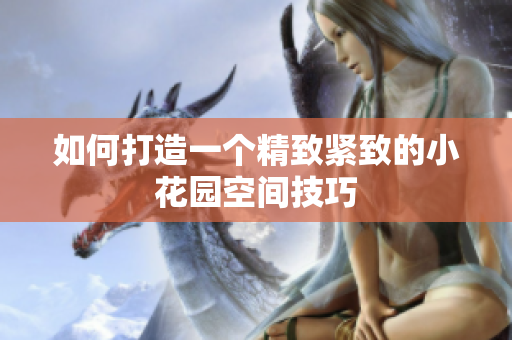 如何打造一个精致紧致的小花园空间技巧