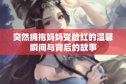 突然拥抱妈妈变脸红的温馨瞬间与背后的故事