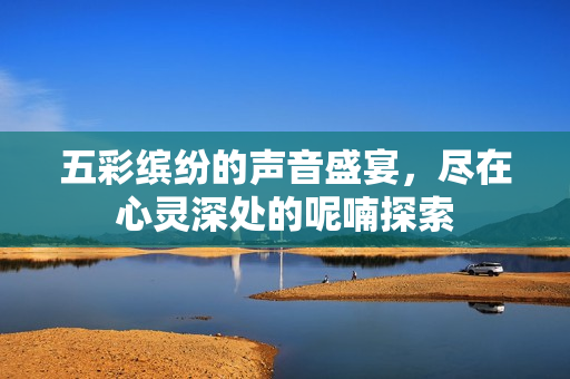 五彩缤纷的声音盛宴，尽在心灵深处的呢喃探索