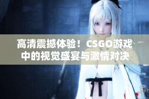高清震撼体验！CSGO游戏中的视觉盛宴与激情对决