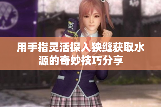用手指灵活探入狭缝获取水源的奇妙技巧分享