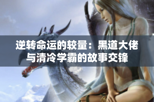 逆转命运的较量：黑道大佬与清冷学霸的故事交锋