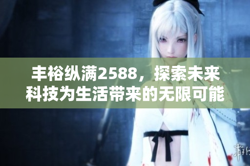 丰裕纵满2588，探索未来科技为生活带来的无限可能