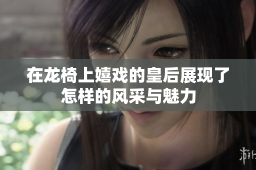 在龙椅上嬉戏的皇后展现了怎样的风采与魅力