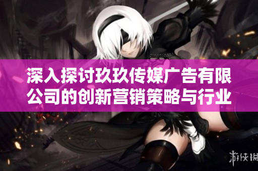 深入探讨玖玖传媒广告有限公司的创新营销策略与行业影响力