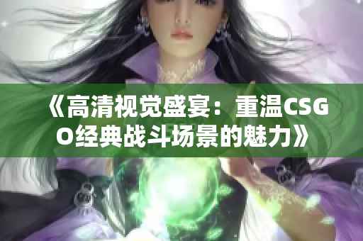《高清视觉盛宴：重温CSGO经典战斗场景的魅力》