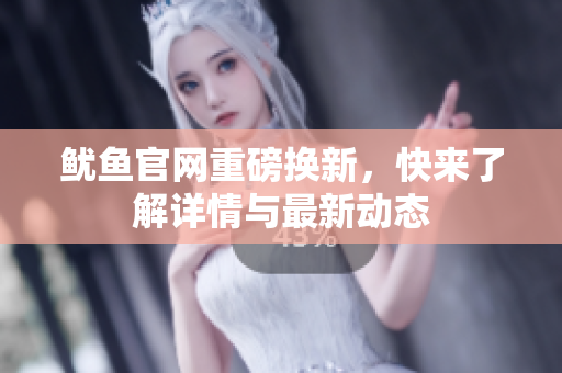 鱿鱼官网重磅换新，快来了解详情与最新动态