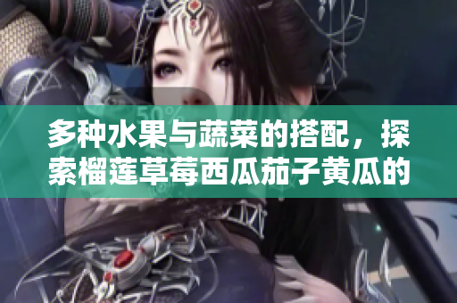 多种水果与蔬菜的搭配，探索榴莲草莓西瓜茄子黄瓜的美味奇遇