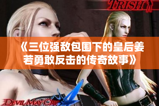 《三位强敌包围下的皇后姜若勇敢反击的传奇故事》