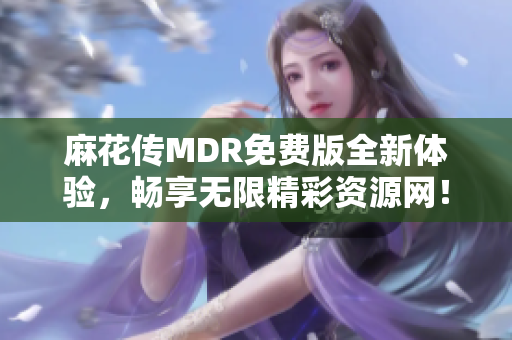 麻花传MDR免费版全新体验，畅享无限精彩资源网！