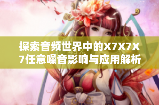 探索音频世界中的X7X7X7任意噪音影响与应用解析