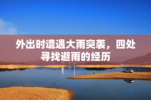 外出时遭遇大雨突袭，四处寻找避雨的经历