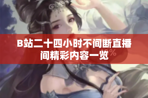 B站二十四小时不间断直播间精彩内容一览