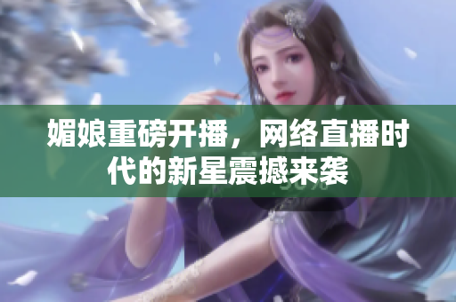 媚娘重磅开播，网络直播时代的新星震撼来袭