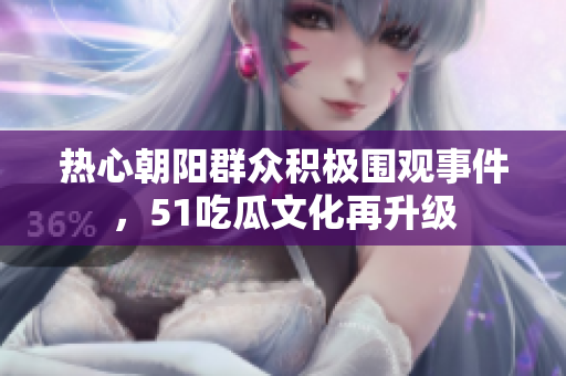 热心朝阳群众积极围观事件，51吃瓜文化再升级