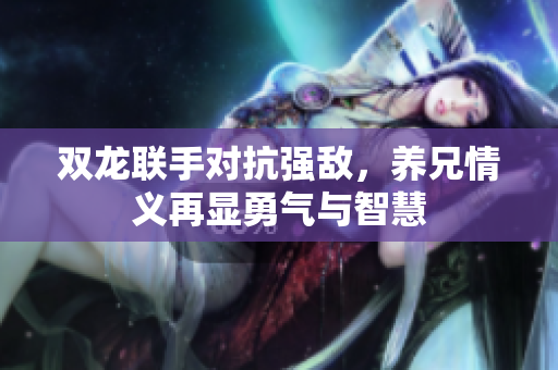 双龙联手对抗强敌，养兄情义再显勇气与智慧