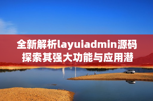 全新解析layuiadmin源码 探索其强大功能与应用潜力