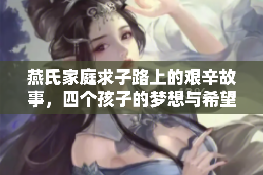 燕氏家庭求子路上的艰辛故事，四个孩子的梦想与希望
