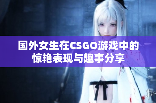 国外女生在CSGO游戏中的惊艳表现与趣事分享