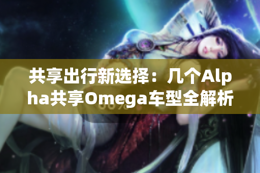 共享出行新选择：几个Alpha共享Omega车型全解析