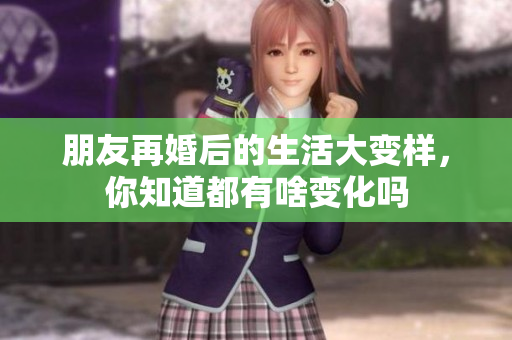 朋友再婚后的生活大变样，你知道都有啥变化吗