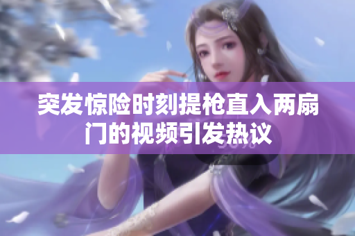 突发惊险时刻提枪直入两扇门的视频引发热议