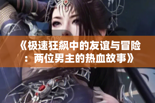 《极速狂飙中的友谊与冒险：两位男主的热血故事》