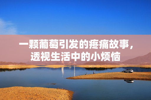 一颗葡萄引发的疼痛故事，透视生活中的小烦恼
