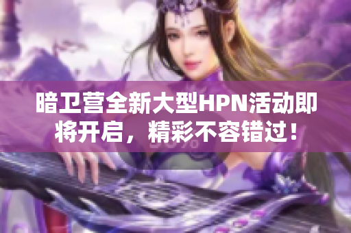 暗卫营全新大型HPN活动即将开启，精彩不容错过！