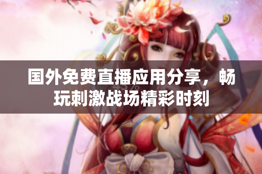 国外免费直播应用分享，畅玩刺激战场精彩时刻