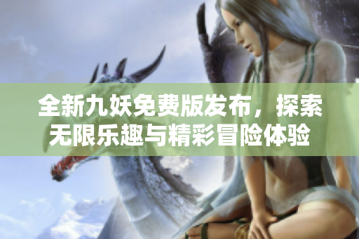 全新九妖免费版发布，探索无限乐趣与精彩冒险体验