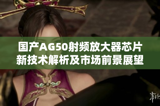 国产AG50射频放大器芯片新技术解析及市场前景展望