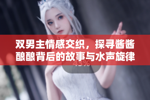 双男主情感交织，探寻酱酱酿酿背后的故事与水声旋律
