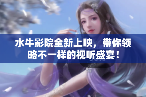 水牛影院全新上映，带你领略不一样的视听盛宴！