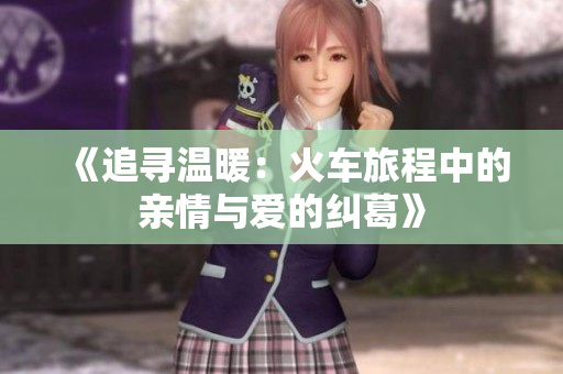 《追寻温暖：火车旅程中的亲情与爱的纠葛》