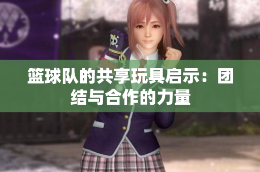 篮球队的共享玩具启示：团结与合作的力量